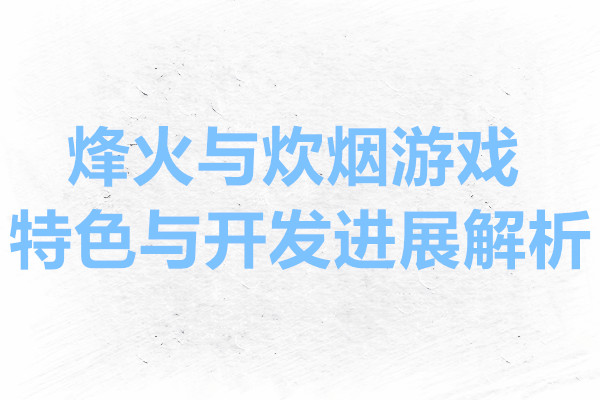 烽火与炊烟游戏特色与开发进展解析